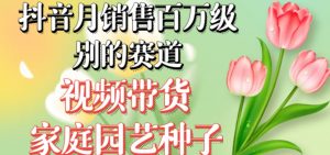 抖音月销售百万级别的赛道，视频带货家庭园艺种子，无需实拍小白可做-吗喽副业资源站