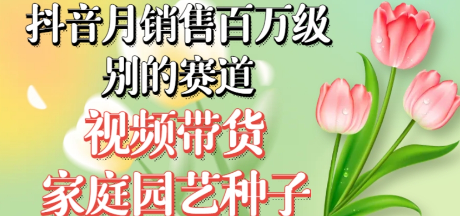 抖音月销售百万级别的赛道，视频带货家庭园艺种子，无需实拍小白可做-吗喽副业资源站