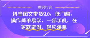抖音图文带货9.0，低门槛，操作简单易学，一部手机，在家就能做，轻松爆单-吗喽副业资源站