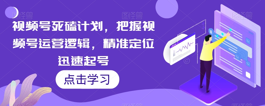 视频号死磕计划，把握视频号运营逻辑，精准定位迅速起号-吗喽副业资源站