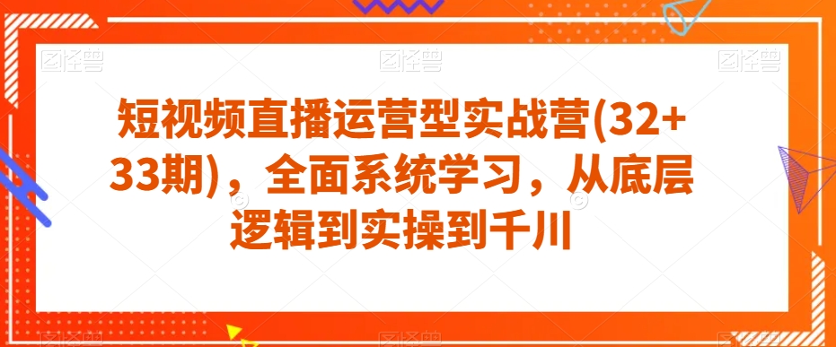 短视频直播运营型实战营(32+33期)，全面系统学习，从底层逻辑到实操到千川-吗喽副业资源站