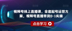 视频号线上直播课，全套起号运营方案，视频号直播带货0-1实操-吗喽副业资源站