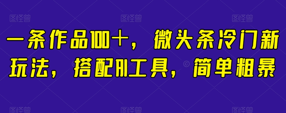 一条作品100＋，微头条冷门新玩法，搭配AI工具，简单粗暴【揭秘】-吗喽副业资源站