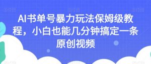 AI书单号暴力玩法保姆级教程，小白也能几分钟搞定一条原创视频【揭秘】-吗喽副业资源站