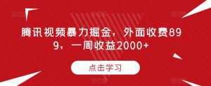 腾讯视频暴力掘金，外面收费899，一周收益2000+【揭秘】-吗喽副业资源站
