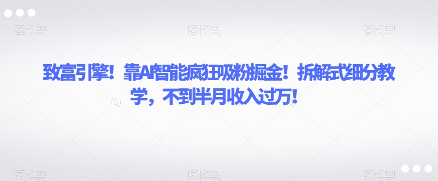 致富引擎！靠AI智能疯狂吸粉掘金！拆解式细分教学，不到半月收入过万【揭秘】-吗喽副业资源站