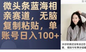 微头条蓝海相亲赛道,无脑复制粘贴,单账号日入100+-吗喽副业资源站