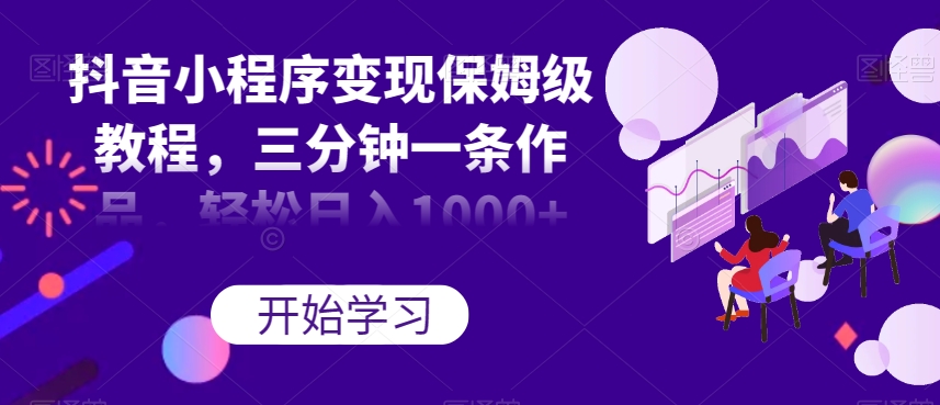 抖音小程序变现保姆级教程，三分钟一条作品，轻松日入1000+【揭秘】-吗喽副业资源站