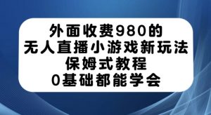 外面收费980的无人直播小游戏新玩法，保姆式教程，0基础都能学会【揭秘】-吗喽副业资源站