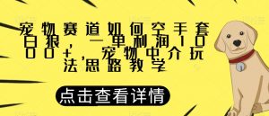 宠物赛道如何空手套白狼，一单利润1000+，宠物中介玩法思路教学【揭秘】-吗喽副业资源站