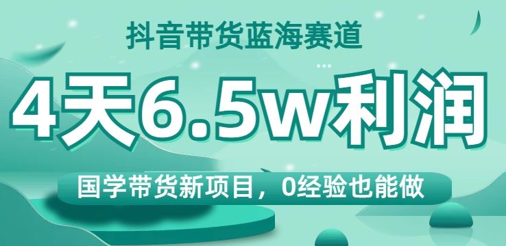 抖音带货蓝海赛道，国学带货新项目，0经验也能做，4天6.5w利润【揭秘】-吗喽副业资源站