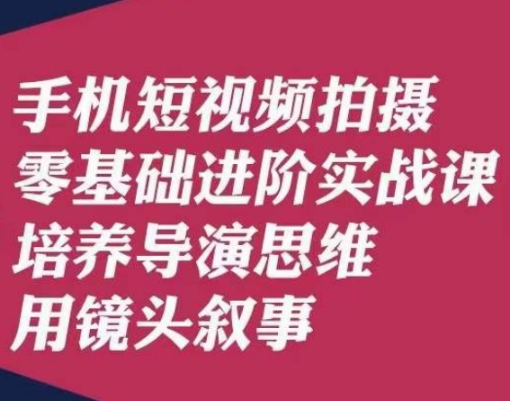 手机短视频拍摄零基础进阶实战课，培养导演思维用镜头叙事唐先生-吗喽副业资源站