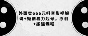 外面卖666元抖音影视解说+短剧暴力起号，原创+搬运课程-吗喽副业资源站