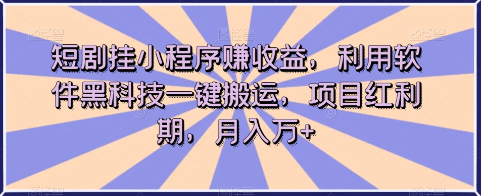 短剧挂小程序赚收益，利用软件黑科技一键搬运，项目红利期，月入万+【揭秘】-吗喽副业资源站