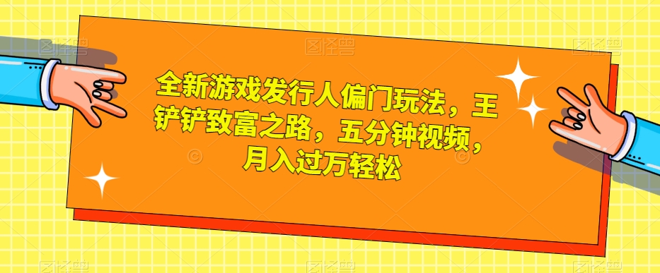 全新游戏发行人偏门玩法，王铲铲致富之路，五分钟视频，月入过万轻松【揭秘】-吗喽副业资源站