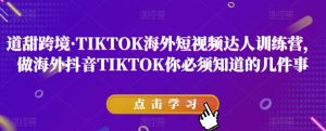 道甜跨境·TIKTOK海外短视频达人训练营,做海外抖音TIKTOK你必须知道的几件事-吗喽副业资源站
