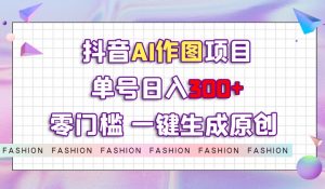 抖音AI作图项目，0门槛单号日入300+，一键生成原创图文【揭秘】-吗喽副业资源站