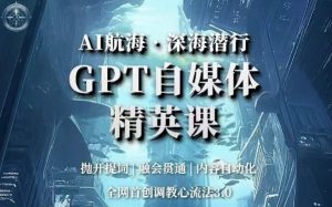 AI航海·深海潜行,GPT自媒体精英课,全网首创调教心流法3.0-吗喽副业资源站