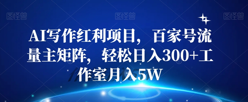 AI写作红利项目，百家号流量主矩阵，轻松日入300+工作室月入5W【揭秘】-吗喽副业资源站