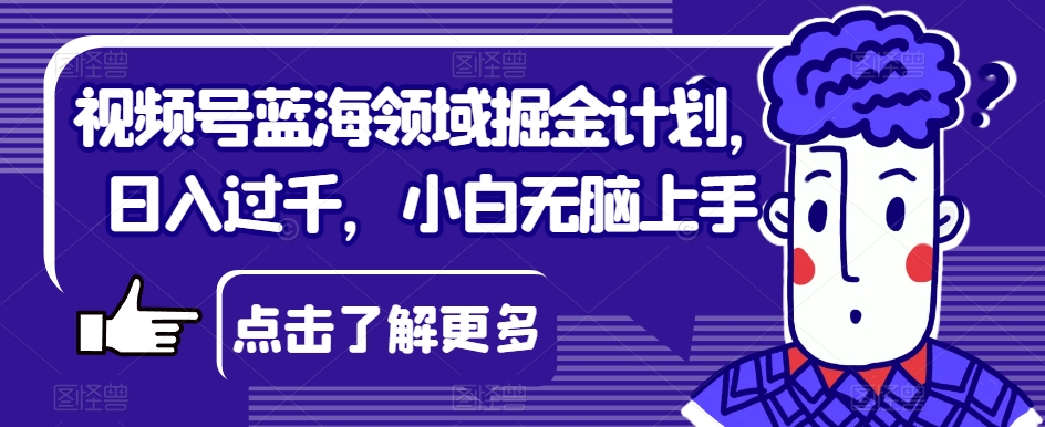 视频号蓝海领域掘金计划，日入过千，小白无脑上手【揭秘】-吗喽副业资源站