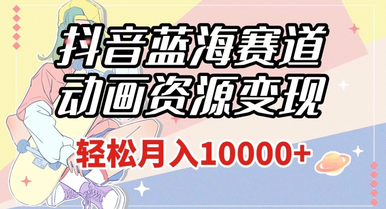 抖音蓝海赛道，动画资源变现，做的人少，轻松月入1w+（附1027G素材）【揭秘】-吗喽副业资源站
