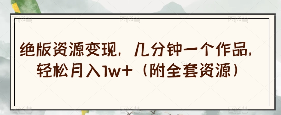 绝版资源变现，几分钟一个作品，轻松月入1w+（附全套资源）【揭秘】-吗喽副业资源站