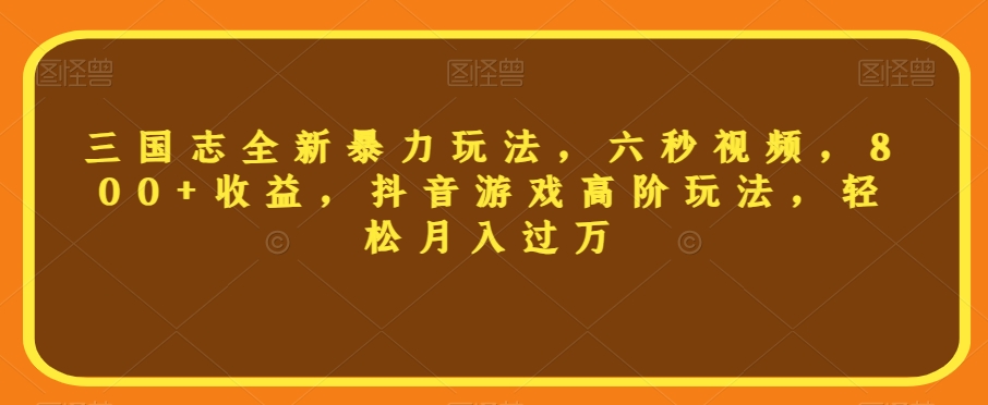 三国志全新暴力玩法，六秒视频，800+收益，抖音游戏高阶玩法，轻松月入过万【揭秘】-吗喽副业资源站