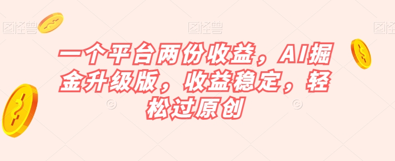 一个平台两份收益，AI掘金升级版，收益稳定，轻松过原创【揭秘】-吗喽副业资源站