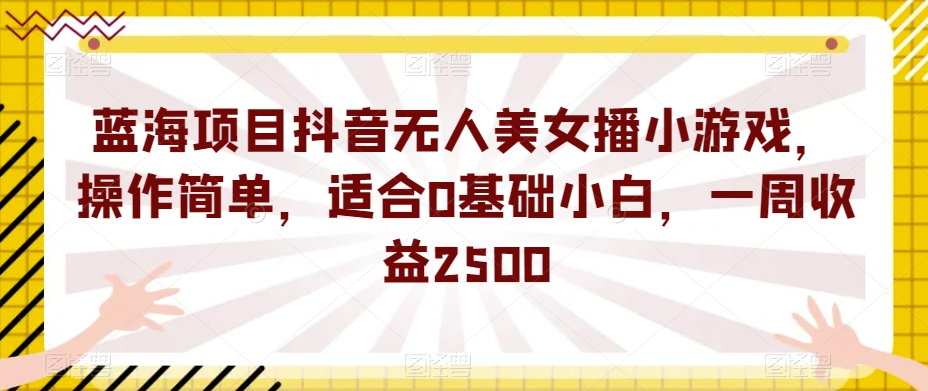 蓝海项目抖音无人美女播小游戏，操作简单，适合0基础小白，一周收益2500【揭秘】-吗喽副业资源站