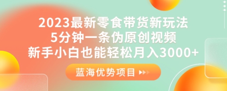 2023最新零食带货新玩法，5分钟一条伪原创视频，新手小白也能轻松月入3000+【揭秘】-吗喽副业资源站