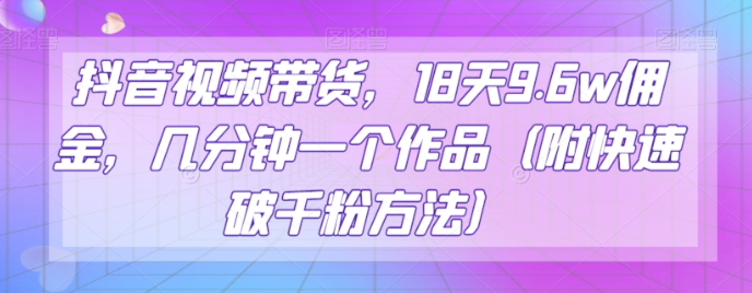 抖音视频带货，18天9.6w佣金，几分钟一个作品（附快速破千粉方法）【揭秘】-吗喽副业资源站