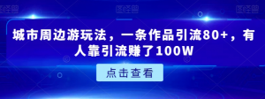 城市周边游玩法，一条作品引流80+，有人靠引流赚了100W【揭秘】-吗喽副业资源站