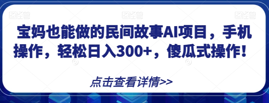 宝妈也能做的民间故事AI项目，手机操作，轻松日入300+，傻瓜式操作！【揭秘】-吗喽副业资源站