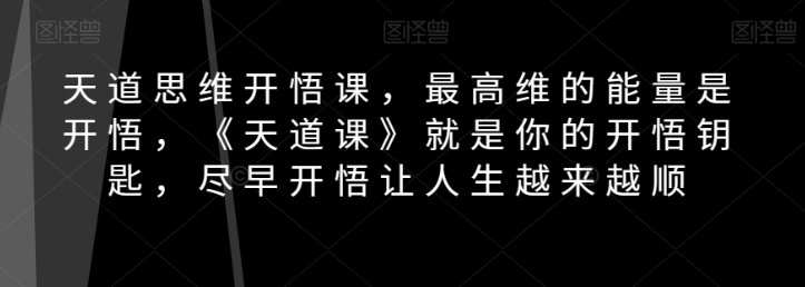 天道思维开悟课，最高维的能量是开悟，《天道课》就是你的开悟钥匙，尽早开悟让人生越来越顺-吗喽副业资源站