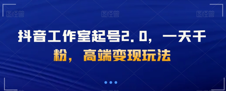 抖音工作室起号2.0，一天千粉，高端变现玩法【揭秘】-吗喽副业资源站