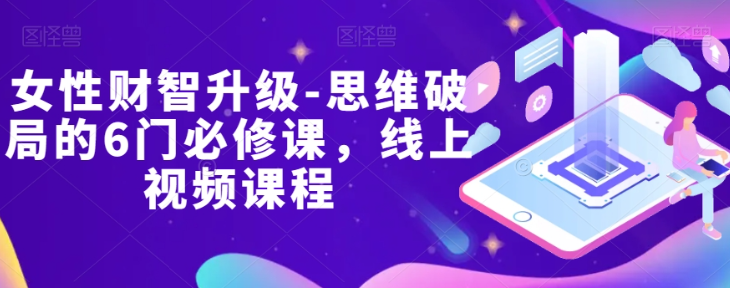 女性财智升级-思维破局的6门必修课，线上视频课程-吗喽副业资源站