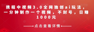 携程中视频3.0全网独创ai玩法，一分钟制作一个视频，不封号，日赚1000元【揭秘】-吗喽副业资源站