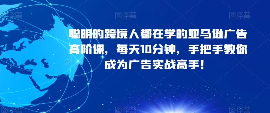 聪明的跨境人都在学的亚马逊广告高阶课，每天10分钟，手把手教你成为广告实战高手！-吗喽副业资源站
