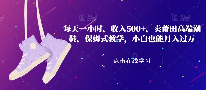 每天一小时，收入500+，卖莆田高端潮鞋，保姆式教学，小白也能月入过万【揭秘】-吗喽副业资源站