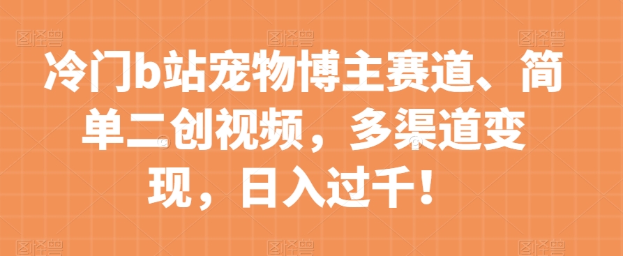 冷门b站宠物博主赛道，简单二创视频，多渠道变现，日入过千！【揭秘】-吗喽副业资源站