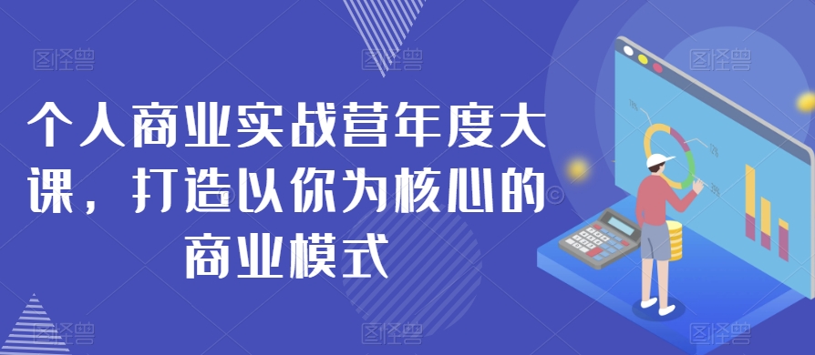 个人商业实战营年度大课，打造以你为核心的商业模式-吗喽副业资源站
