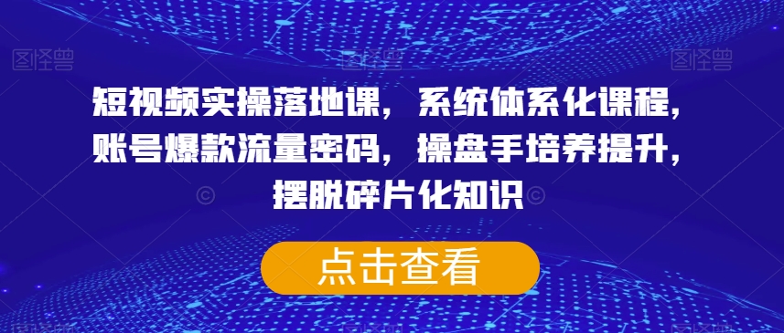 短视频实操落地课，系统体系化课程，账号爆款流量密码，操盘手培养提升，摆脱碎片化知识-吗喽副业资源站