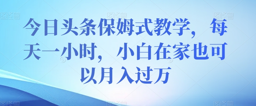 今日头条保姆式教学，每天一小时，小白在家也可以月入过万【揭秘】-吗喽副业资源站