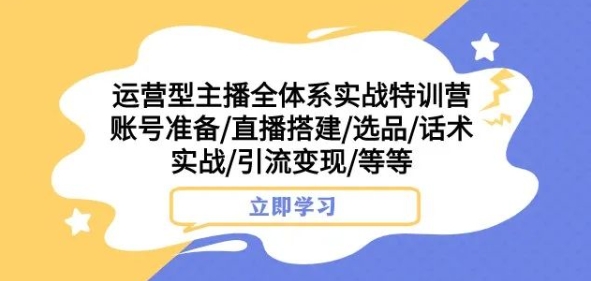 运营型主播全体系实战特训营，账号准备/直播搭建/选品/话术实战/引流变现/等等-吗喽副业资源站