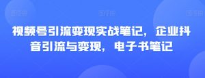 视频号引流变现实战笔记,企业抖音引流与变现,电子书笔记-吗喽副业资源站