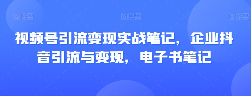 视频号引流变现实战笔记，企业抖音引流与变现，电子书笔记-吗喽副业资源站