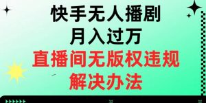 快手无人播剧月入过万，直播间无版权违规的解决办法【揭秘】-吗喽副业资源站