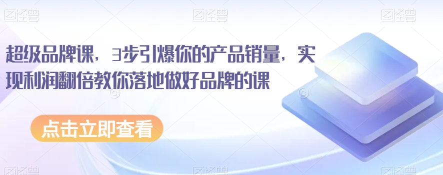 超级品牌课，3步引爆你的产品销量，实现利润翻倍教你落地做好品牌的课-吗喽副业资源站