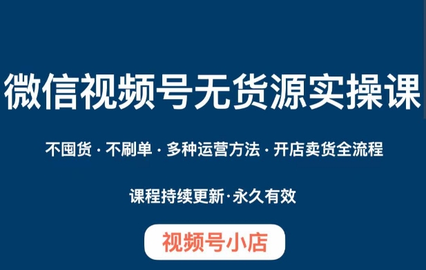 微信视频号小店无货源实操课程，​不囤货·不刷单·多种运营方法·开店卖货全流程-吗喽副业资源站