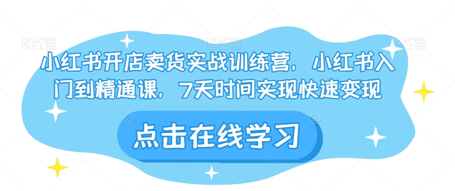 小红书开店卖货实战训练营，小红书入门到精通课，7天时间实现快速变现-吗喽副业资源站